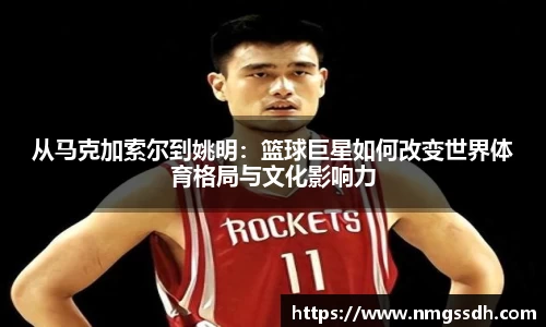 从马克加索尔到姚明：篮球巨星如何改变世界体育格局与文化影响力
