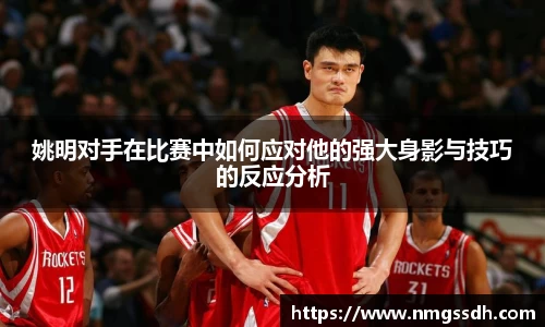 姚明对手在比赛中如何应对他的强大身影与技巧的反应分析