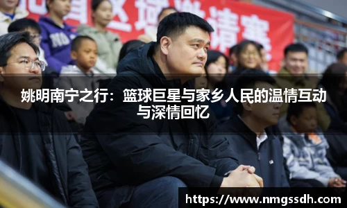 姚明南宁之行：篮球巨星与家乡人民的温情互动与深情回忆