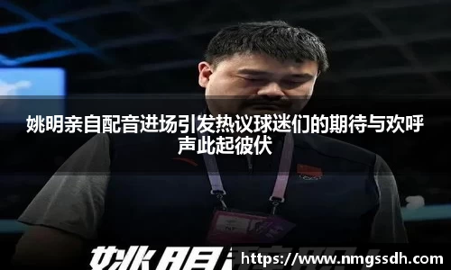 姚明亲自配音进场引发热议球迷们的期待与欢呼声此起彼伏