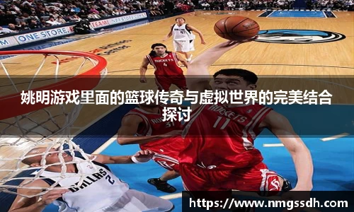 姚明游戏里面的篮球传奇与虚拟世界的完美结合探讨