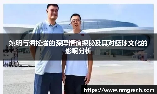 姚明与海松滋的深厚情谊探秘及其对篮球文化的影响分析