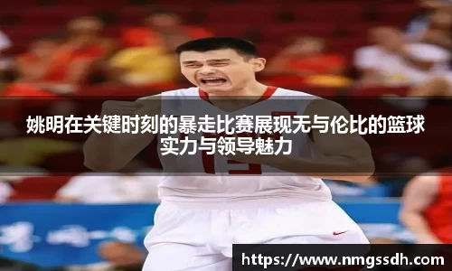 姚明在关键时刻的暴走比赛展现无与伦比的篮球实力与领导魅力
