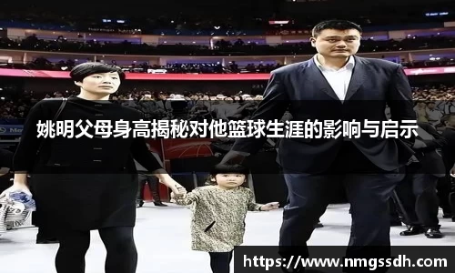 姚明父母身高揭秘对他篮球生涯的影响与启示