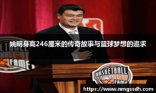姚明身高246厘米的传奇故事与篮球梦想的追求