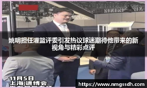 姚明担任灌篮评委引发热议球迷期待他带来的新视角与精彩点评