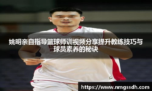 姚明亲自指导篮球师训视频分享提升教练技巧与球员素养的秘诀