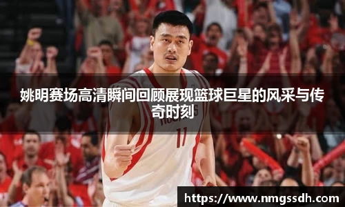姚明赛场高清瞬间回顾展现篮球巨星的风采与传奇时刻