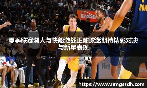 夏季联赛湖人与快船激战正酣球迷期待精彩对决与新星表现