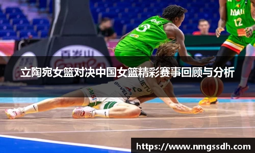 立陶宛女篮对决中国女篮精彩赛事回顾与分析