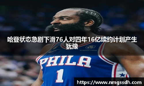哈登状态急剧下滑76人对四年16亿续约计划产生犹豫