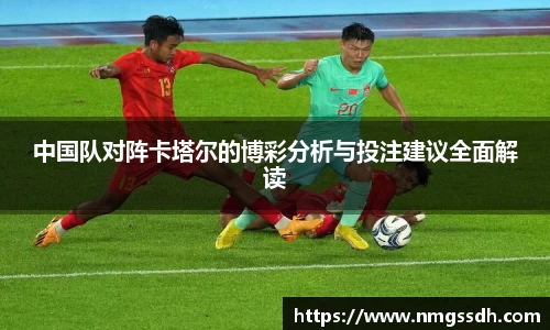 中国队对阵卡塔尔的博彩分析与投注建议全面解读